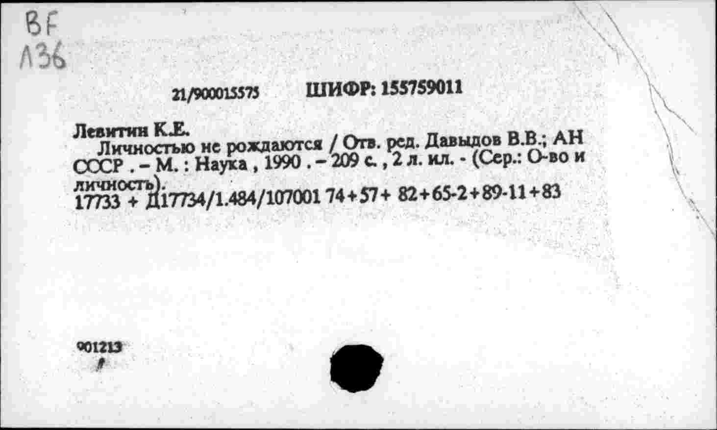 ﻿
21/900013573 ШИФР: 155759011
^^Пичносгью нс рождаются / Отв. ред. Давыдов В.В.; АН 03СР . — М.: Наука , 1990 . — 209 с. ,2 л. ил. • (Сер.: О-во и 1ТОЗ°7Й17734/1.484/10700174 + 57 + 82+ 65-2 + 89-11+83
ЭД1213